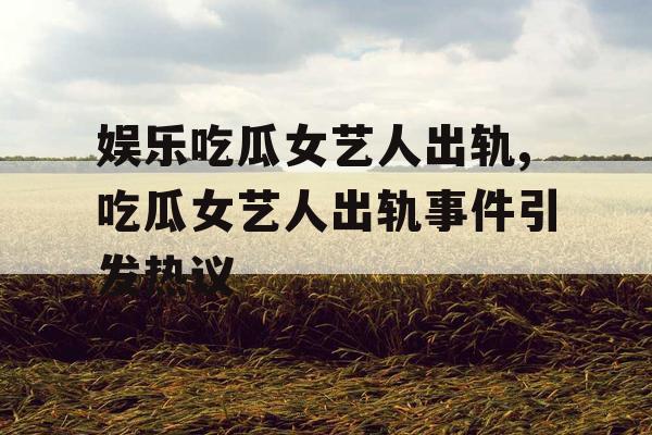 娱乐吃瓜女艺人出轨,吃瓜女艺人出轨事件引发热议