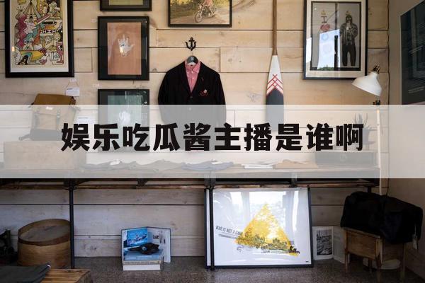 娱乐吃瓜酱主播是谁啊