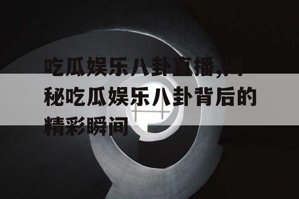 吃瓜娱乐八卦直播,揭秘吃瓜娱乐八卦背后的精彩瞬间