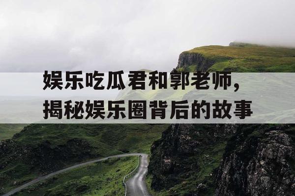娱乐吃瓜君和郭老师,揭秘娱乐圈背后的故事