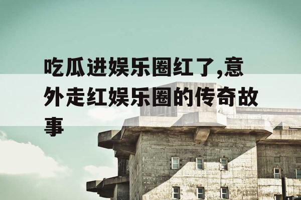 吃瓜进娱乐圈红了,意外走红娱乐圈的传奇故事