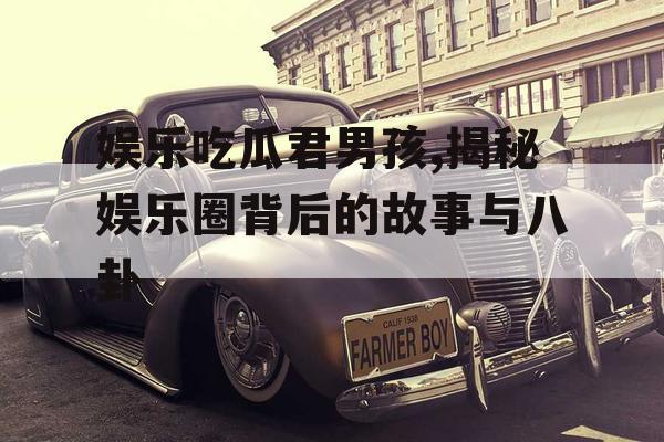 娱乐吃瓜君男孩,揭秘娱乐圈背后的故事与八卦