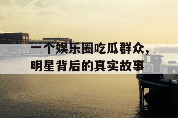 一个娱乐圈吃瓜群众,明星背后的真实故事