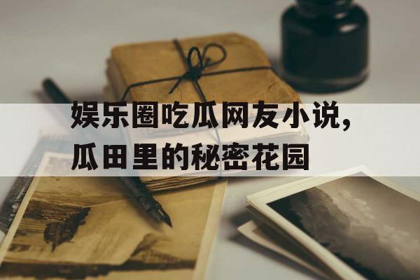 娱乐圈吃瓜网友小说,瓜田里的秘密花园