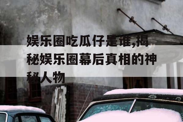 娱乐圈吃瓜仔是谁,揭秘娱乐圈幕后真相的神秘人物