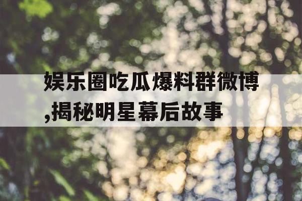 娱乐圈吃瓜爆料群微博,揭秘明星幕后故事