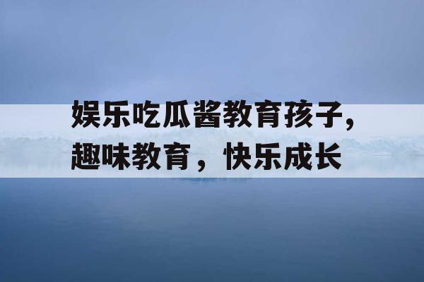 娱乐吃瓜酱教育孩子,趣味教育，快乐成长