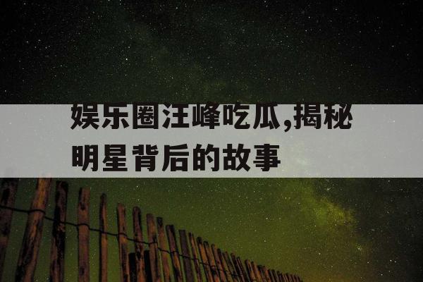 娱乐圈汪峰吃瓜,揭秘明星背后的故事