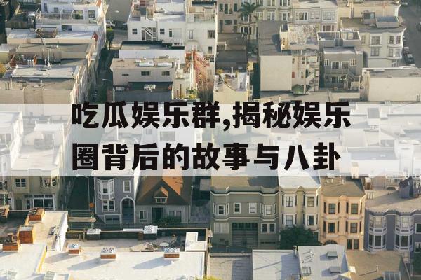 吃瓜娱乐群,揭秘娱乐圈背后的故事与八卦
