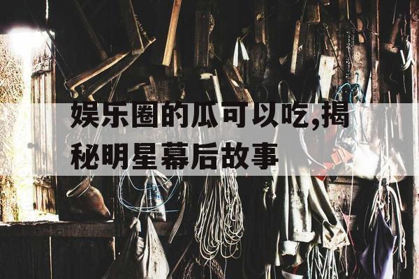 娱乐圈的瓜可以吃,揭秘明星幕后故事