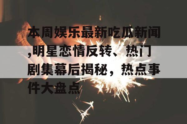 本周娱乐最新吃瓜新闻,明星恋情反转、热门剧集幕后揭秘，热点事件大盘点
