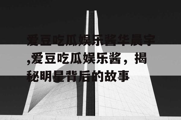 爱豆吃瓜娱乐酱华晨宇,爱豆吃瓜娱乐酱，揭秘明星背后的故事