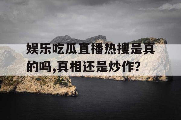 娱乐吃瓜直播热搜是真的吗,真相还是炒作？