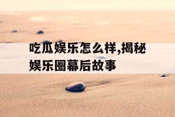 吃瓜娱乐怎么样,揭秘娱乐圈幕后故事