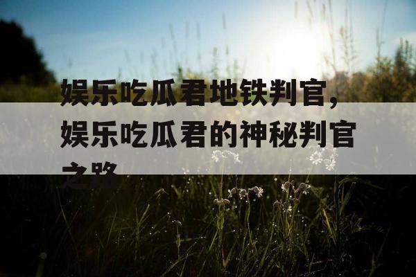 娱乐吃瓜君地铁判官,娱乐吃瓜君的神秘判官之路