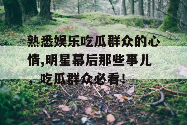 熟悉娱乐吃瓜群众的心情,明星幕后那些事儿，吃瓜群众必看！