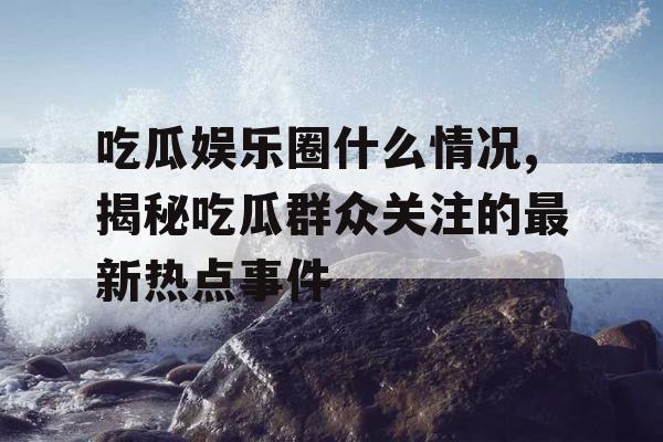 吃瓜娱乐圈什么情况,揭秘吃瓜群众关注的最新热点事件