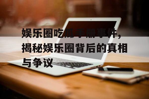 娱乐圈吃瓜手册事件,揭秘娱乐圈背后的真相与争议