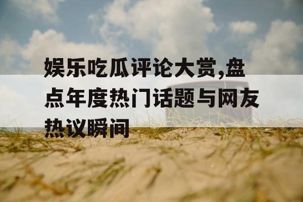 娱乐吃瓜评论大赏,盘点年度热门话题与网友热议瞬间