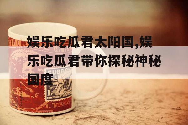 娱乐吃瓜君太阳国,娱乐吃瓜君带你探秘神秘国度