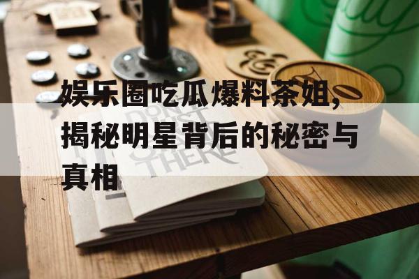 娱乐圈吃瓜爆料茶姐,揭秘明星背后的秘密与真相