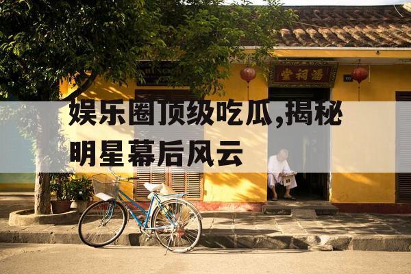娱乐圈顶级吃瓜,揭秘明星幕后风云