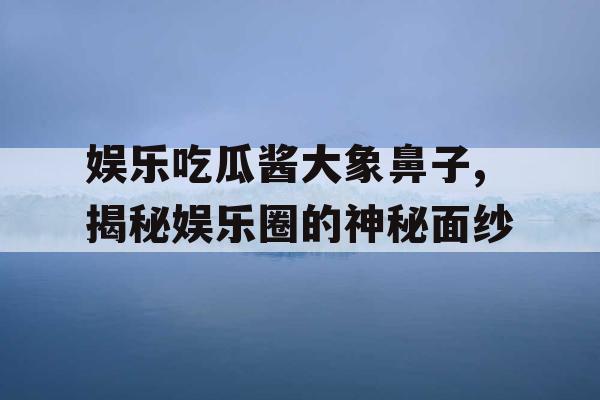 娱乐吃瓜酱大象鼻子,揭秘娱乐圈的神秘面纱
