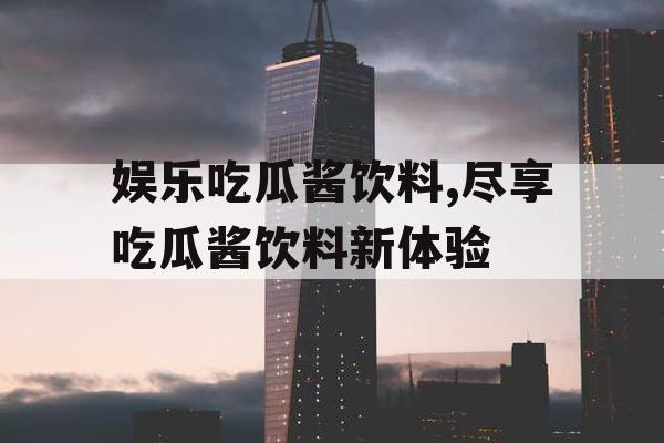 娱乐吃瓜酱饮料,尽享吃瓜酱饮料新体验