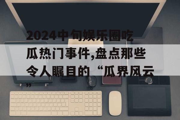 2024中旬娱乐圈吃瓜热门事件,盘点那些令人瞩目的“瓜界风云”