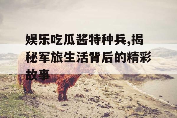 娱乐吃瓜酱特种兵,揭秘军旅生活背后的精彩故事