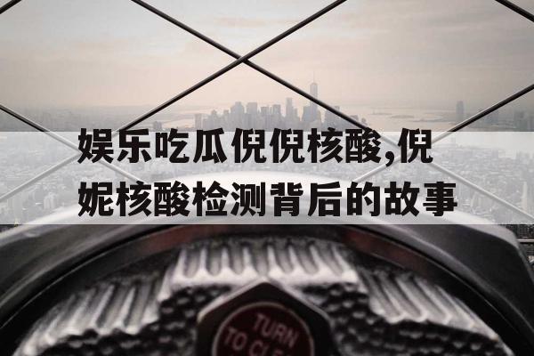 娱乐吃瓜倪倪核酸,倪妮核酸检测背后的故事
