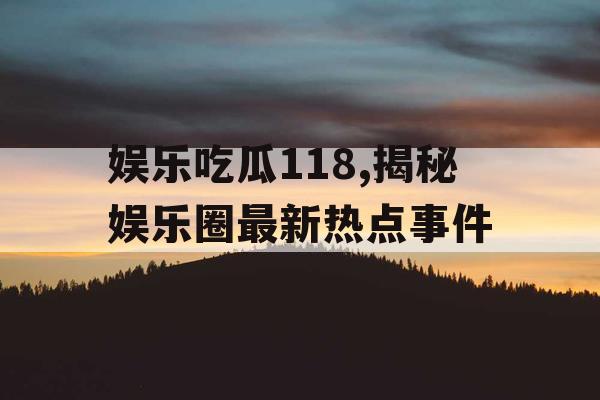 娱乐吃瓜118,揭秘娱乐圈最新热点事件