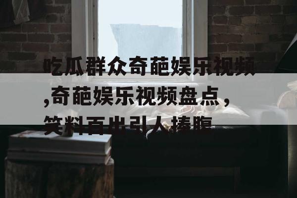 吃瓜群众奇葩娱乐视频,奇葩娱乐视频盘点，笑料百出引人捧腹
