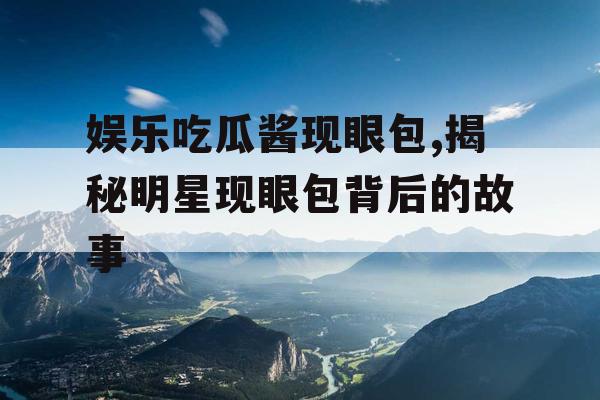 娱乐吃瓜酱现眼包,揭秘明星现眼包背后的故事