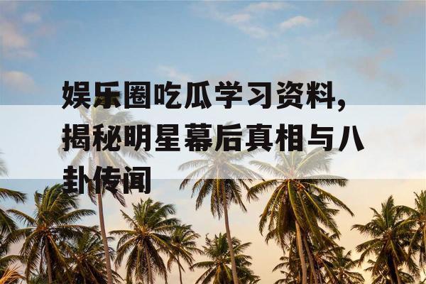 娱乐圈吃瓜学习资料,揭秘明星幕后真相与八卦传闻