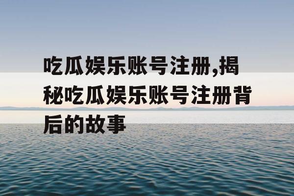吃瓜娱乐账号注册,揭秘吃瓜娱乐账号注册背后的故事