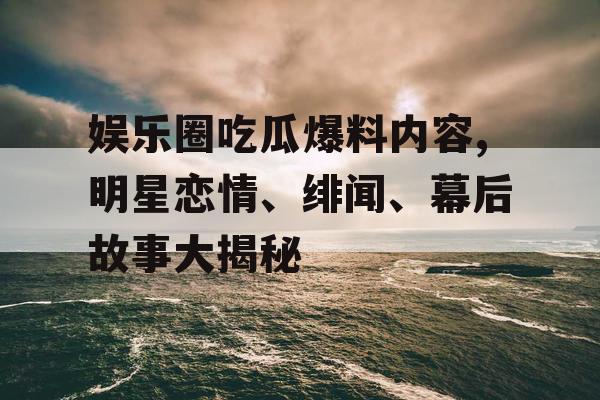 娱乐圈吃瓜爆料内容,明星恋情、绯闻、幕后故事大揭秘