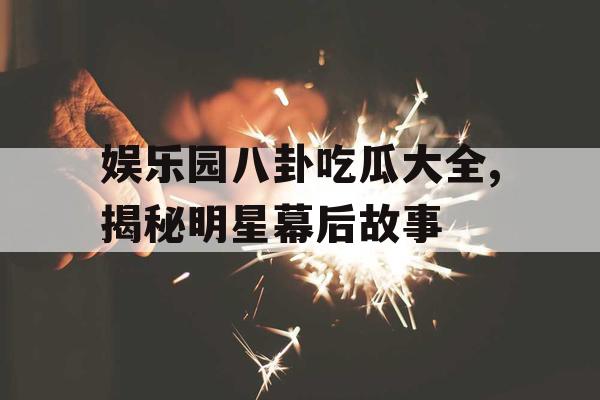 娱乐园八卦吃瓜大全,揭秘明星幕后故事