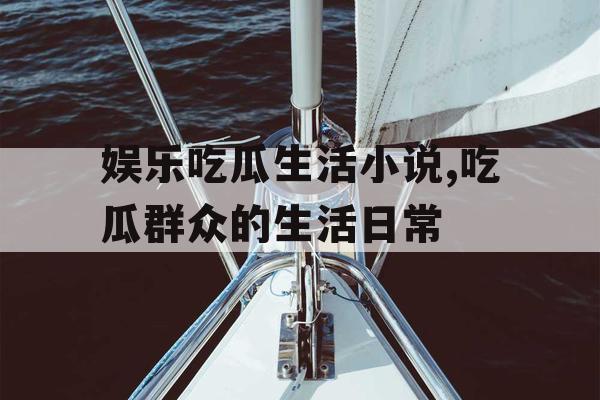 娱乐吃瓜生活小说,吃瓜群众的生活日常