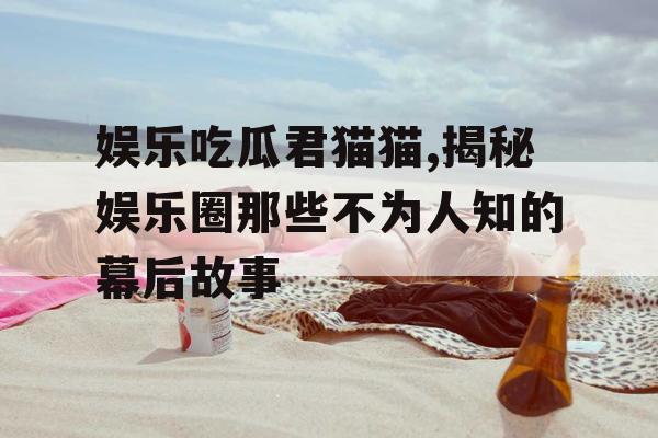 娱乐吃瓜君猫猫,揭秘娱乐圈那些不为人知的幕后故事