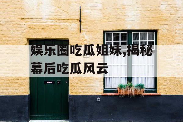 娱乐圈吃瓜姐妹,揭秘幕后吃瓜风云