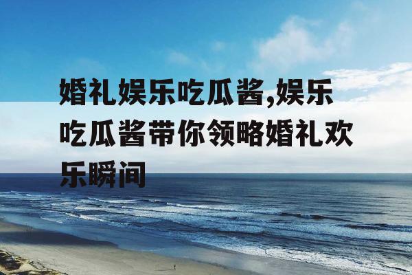 婚礼娱乐吃瓜酱,娱乐吃瓜酱带你领略婚礼欢乐瞬间