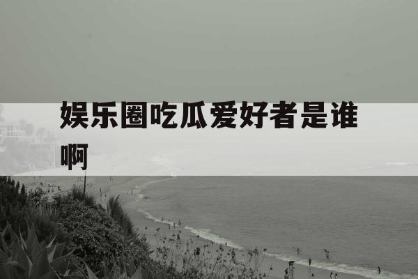 娱乐圈吃瓜爱好者是谁啊