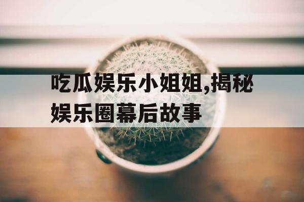 吃瓜娱乐小姐姐,揭秘娱乐圈幕后故事