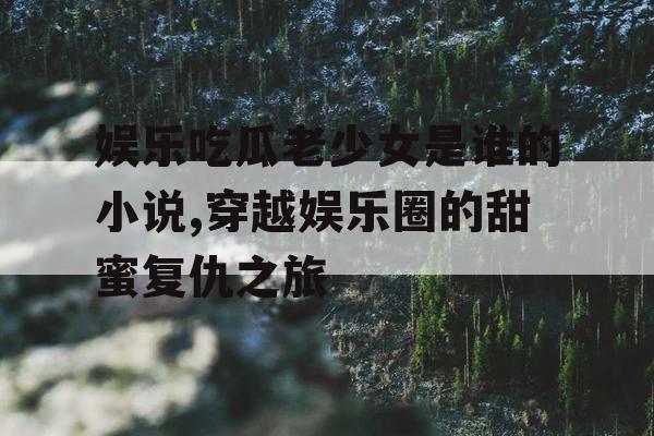 娱乐吃瓜老少女是谁的小说,穿越娱乐圈的甜蜜复仇之旅