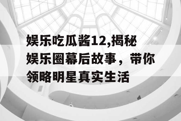娱乐吃瓜酱12,揭秘娱乐圈幕后故事，带你领略明星真实生活