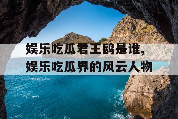 娱乐吃瓜君王鸥是谁,娱乐吃瓜界的风云人物
