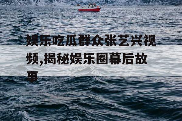 娱乐吃瓜群众张艺兴视频,揭秘娱乐圈幕后故事