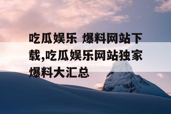 吃瓜娱乐 爆料网站下载,吃瓜娱乐网站独家爆料大汇总