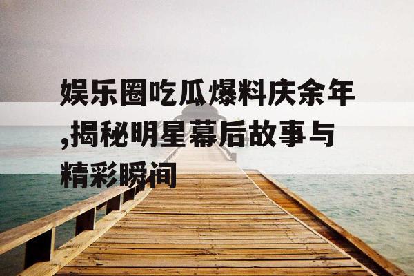娱乐圈吃瓜爆料庆余年,揭秘明星幕后故事与精彩瞬间